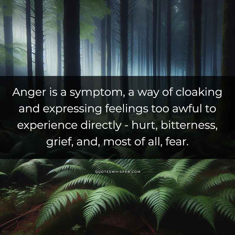 Anger is a symptom, a way of cloaking and expressing feelings too awful to experience directly - hurt, bitterness, grief, and, most of all, fear.