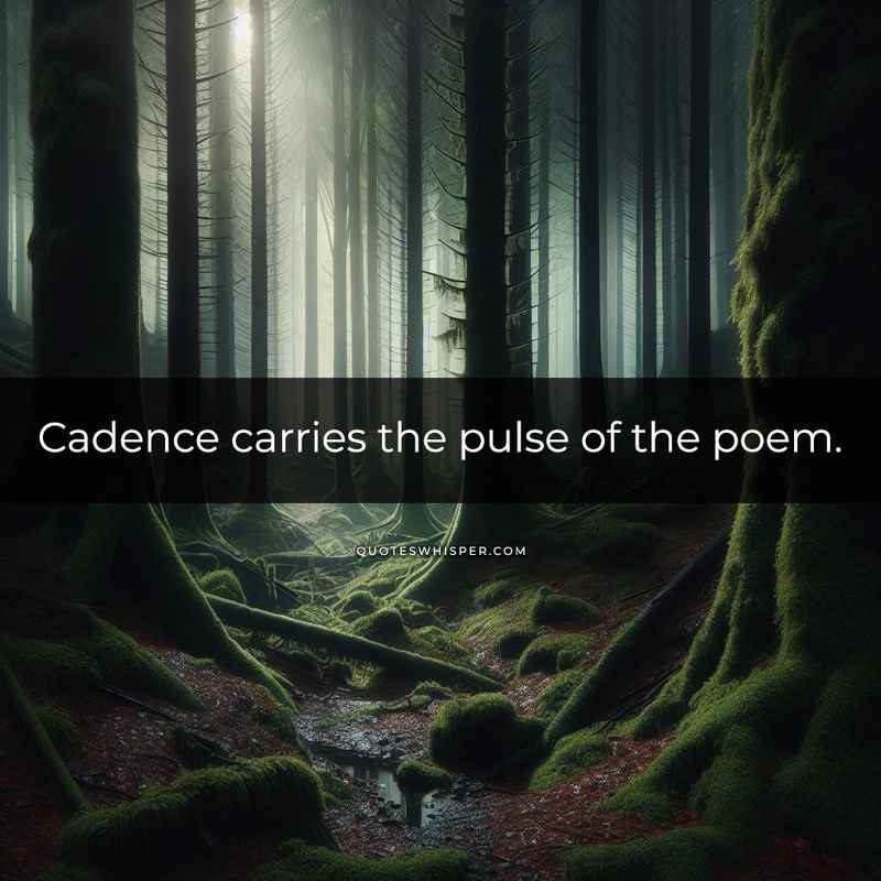 Cadence carries the pulse of the poem.