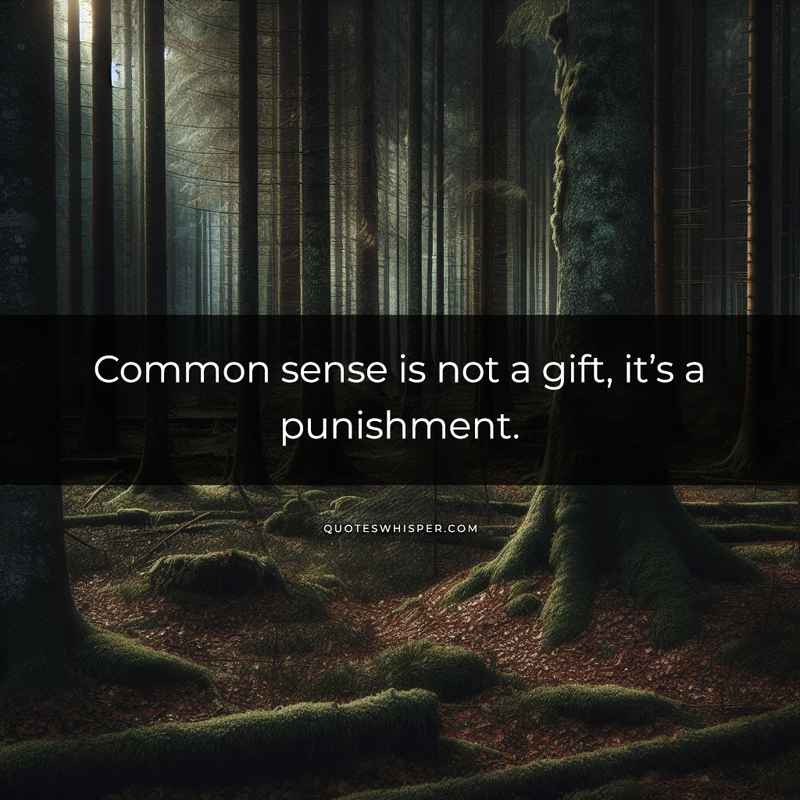 Common sense is not a gift, it’s a punishment.