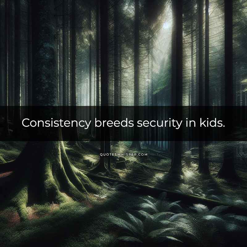 Consistency breeds security in kids.