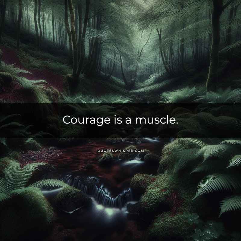 Courage is a muscle.