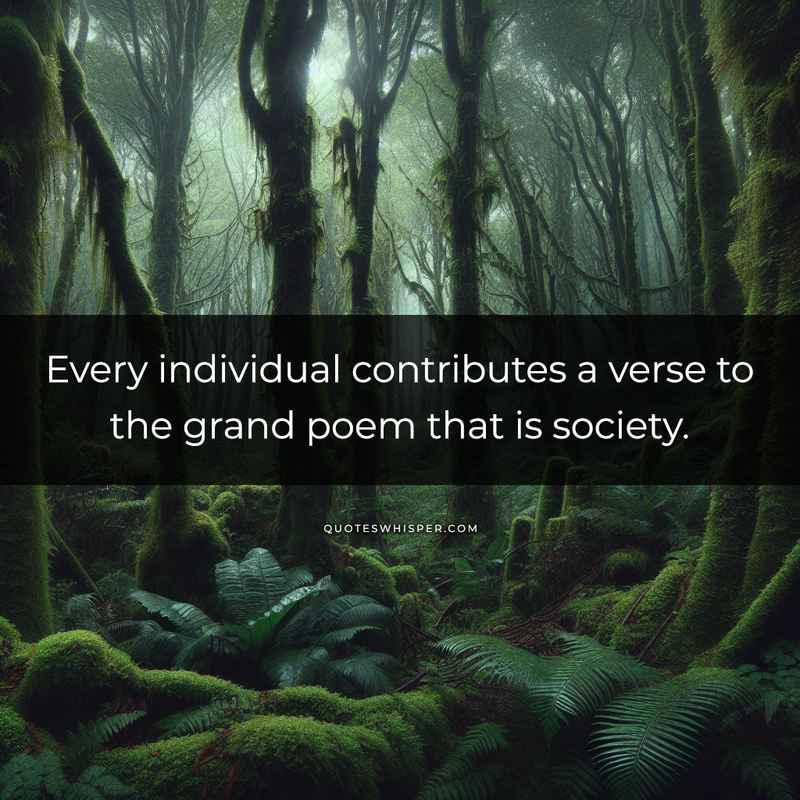 Every individual contributes a verse to the grand poem that is society.