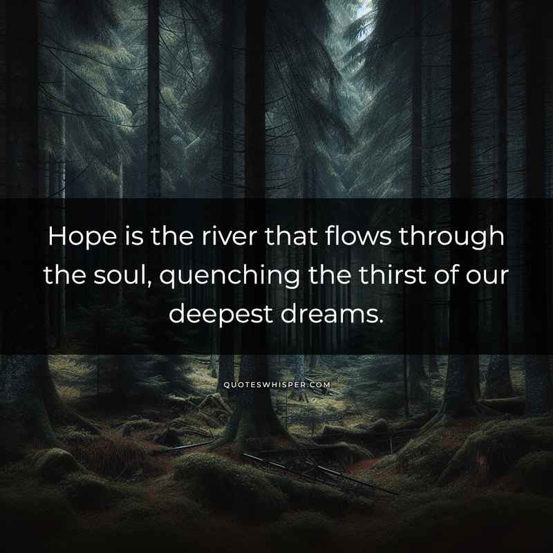 Hope is the river that flows through the soul, quenching the thirst of our deepest dreams.