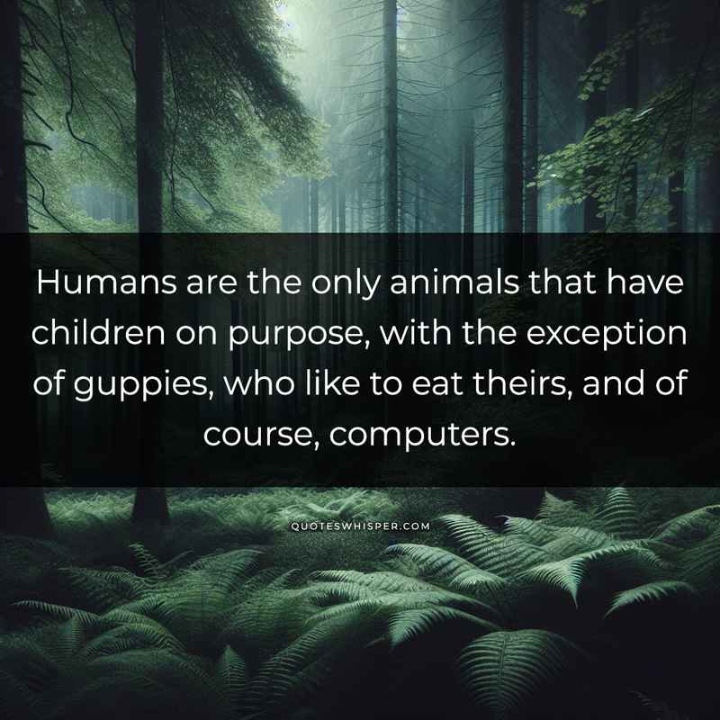 Humans are the only animals that have children on purpose, with the exception of guppies, who like to eat theirs, and of course, computers.