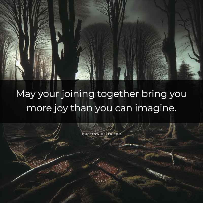 May your joining together bring you more joy than you can imagine.