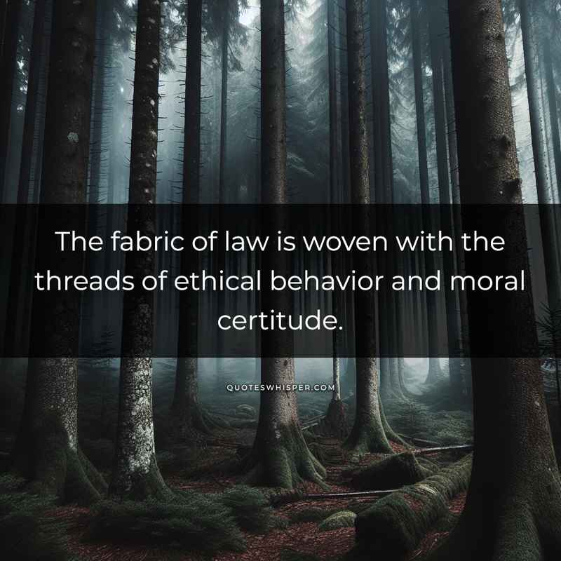 The fabric of law is woven with the threads of ethical behavior and moral certitude.