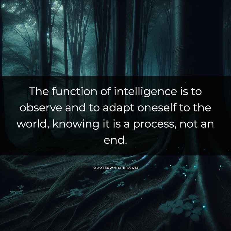 The function of intelligence is to observe and to adapt oneself to the world, knowing it is a process, not an end.