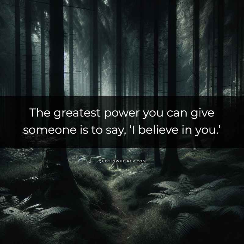 The greatest power you can give someone is to say, ‘I believe in you.’