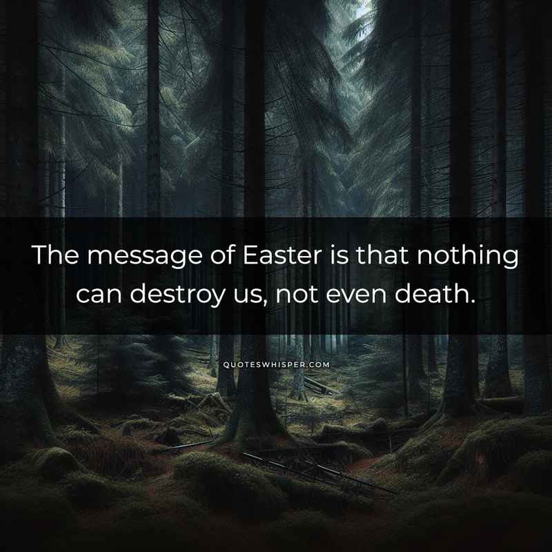 The message of Easter is that nothing can destroy us, not even death.