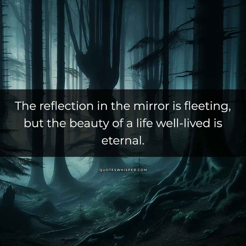 The reflection in the mirror is fleeting, but the beauty of a life well-lived is eternal.