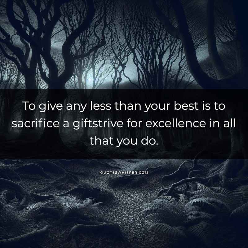 To give any less than your best is to sacrifice a giftstrive for excellence in all that you do.