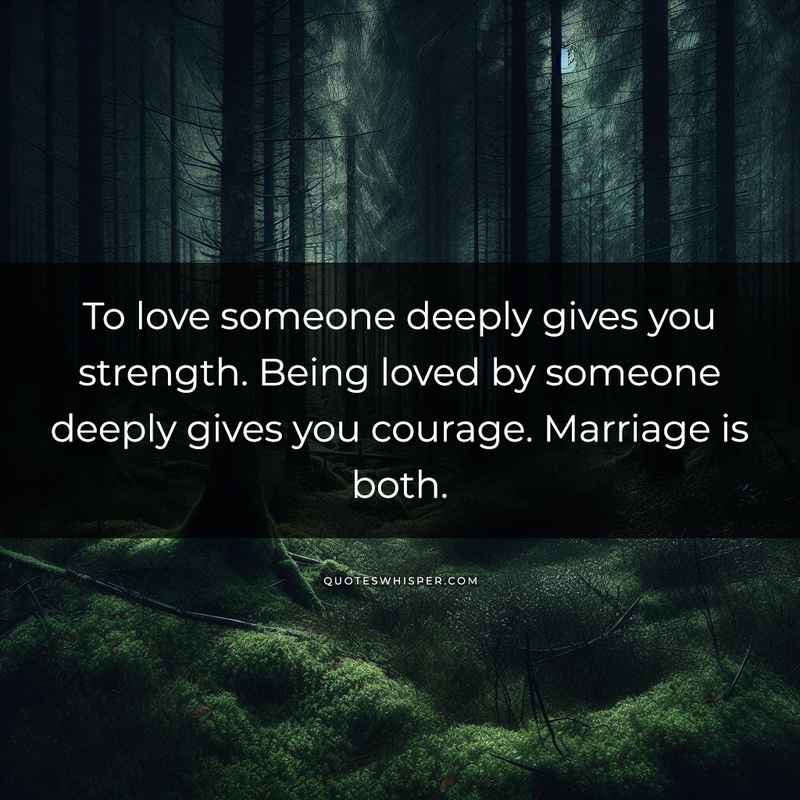 To love someone deeply gives you strength. Being loved by someone deeply gives you courage. Marriage is both.