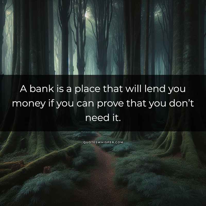 A bank is a place that will lend you money if you can prove that you don’t need it.