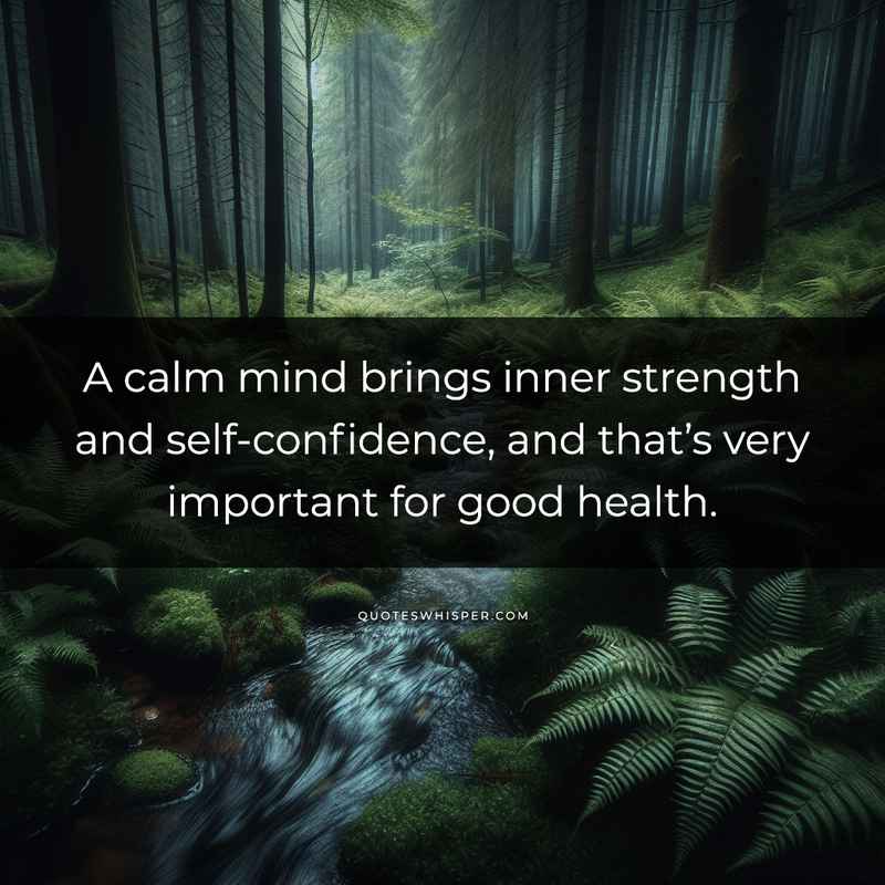 A calm mind brings inner strength and self-confidence, and that’s very important for good health.