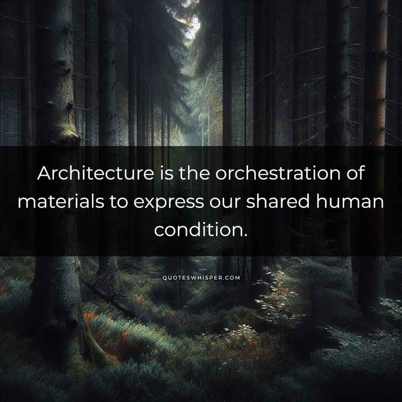 Architecture is the orchestration of materials to express our shared human condition.