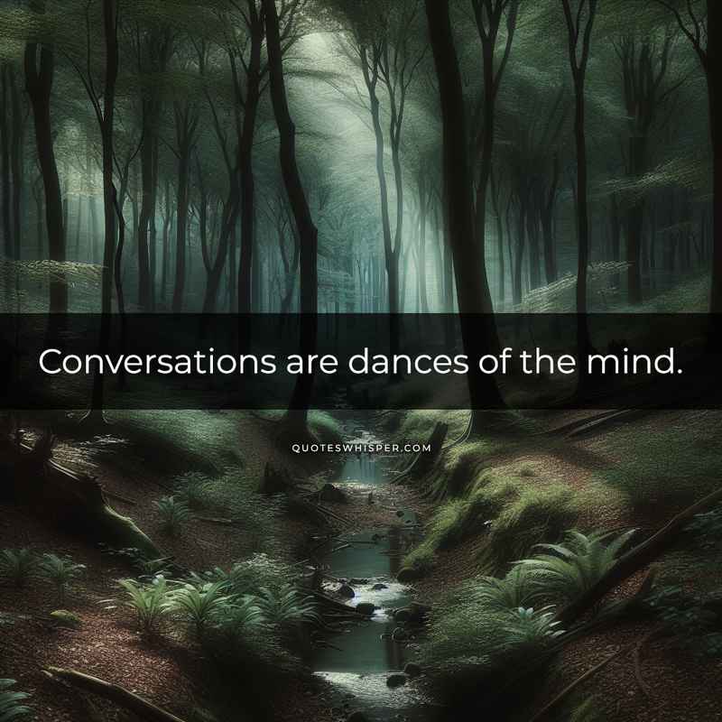 Conversations are dances of the mind.