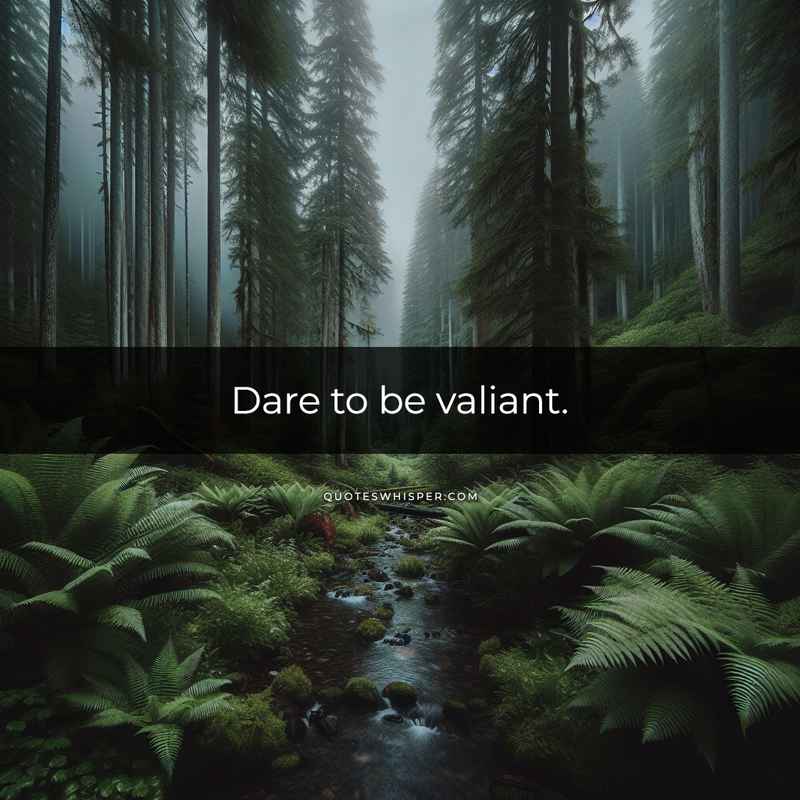 Dare to be valiant.
