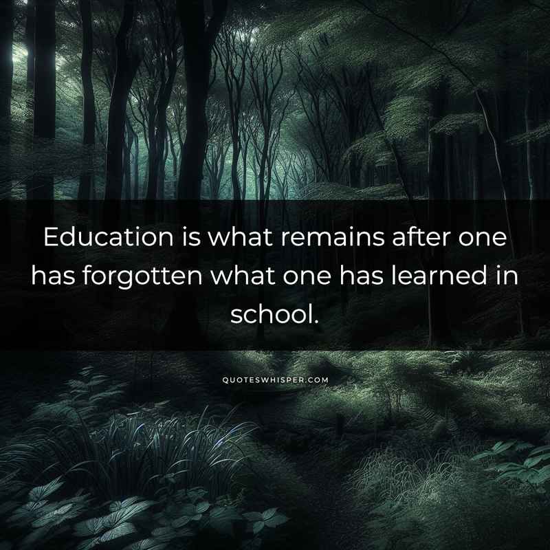 Education is what remains after one has forgotten what one has learned in school.