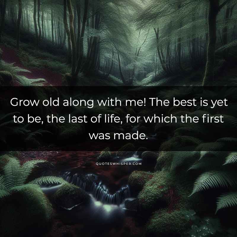 Grow old along with me! The best is yet to be, the last of life, for which the first was made.
