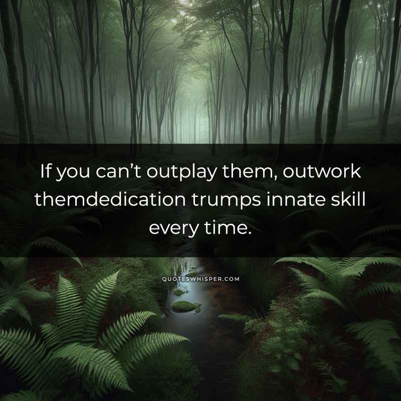 If you can’t outplay them, outwork themdedication trumps innate skill every time.