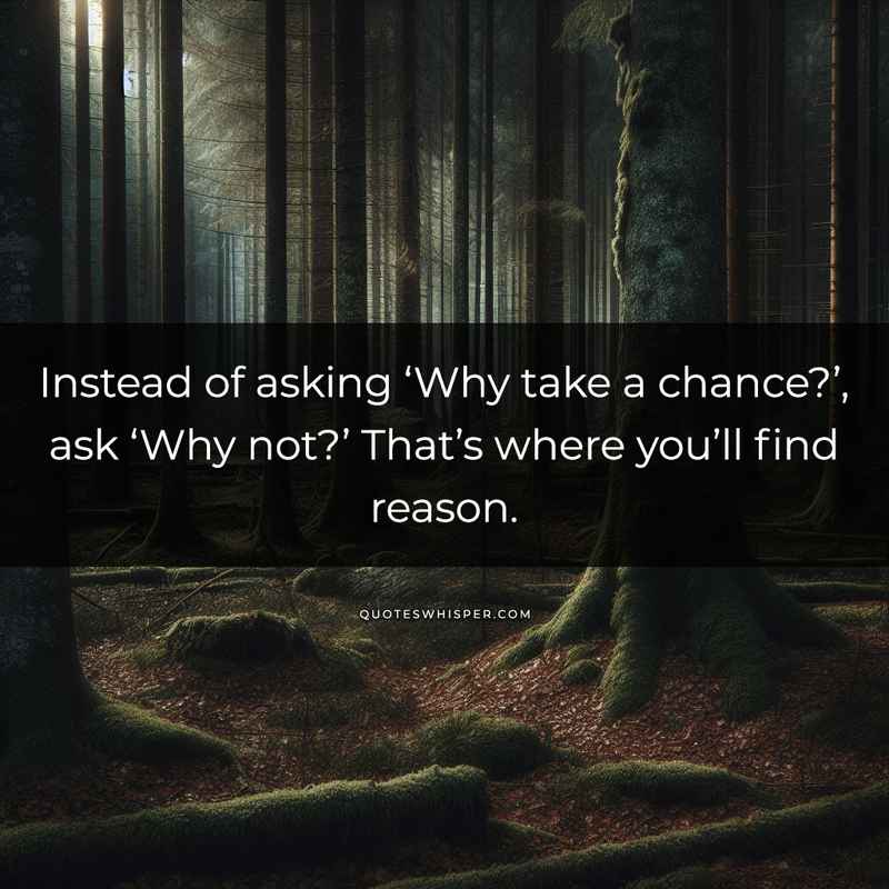 Instead of asking ‘Why take a chance?’, ask ‘Why not?’ That’s where you’ll find reason.