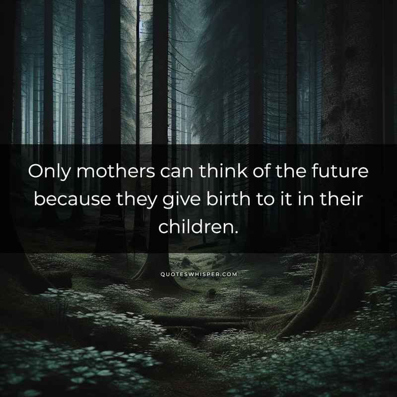 Only mothers can think of the future because they give birth to it in their children.