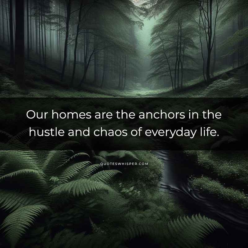 Our homes are the anchors in the hustle and chaos of everyday life.