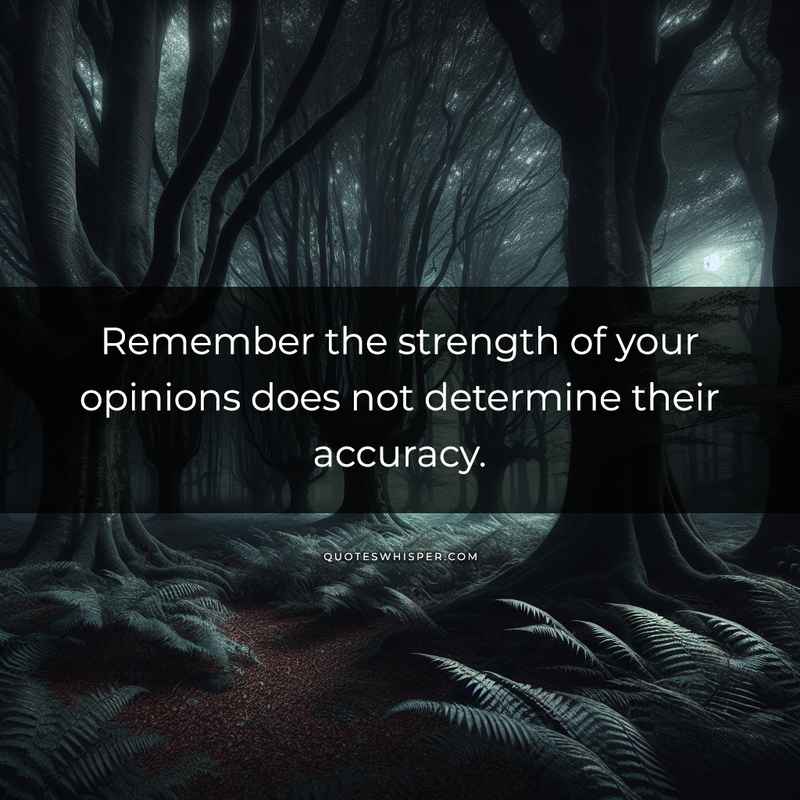 Remember the strength of your opinions does not determine their accuracy.