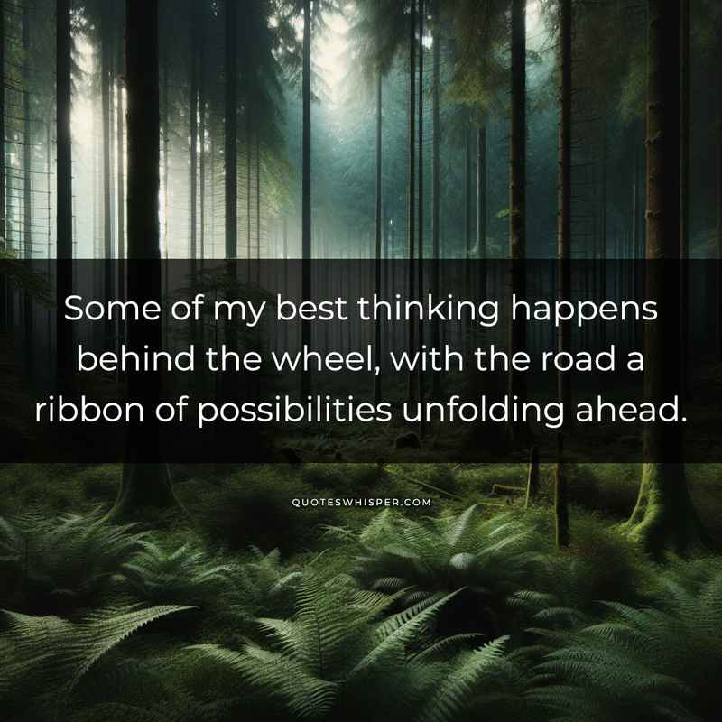 Some of my best thinking happens behind the wheel, with the road a ribbon of possibilities unfolding ahead.