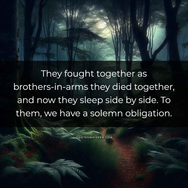 They fought together as brothers-in-arms they died together, and now they sleep side by side. To them, we have a solemn obligation.