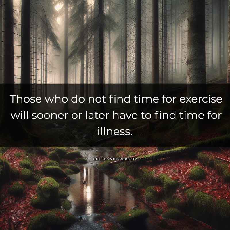 Those who do not find time for exercise will sooner or later have to find time for illness.