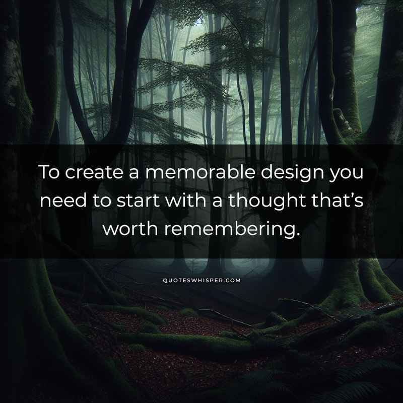 To create a memorable design you need to start with a thought that’s worth remembering.