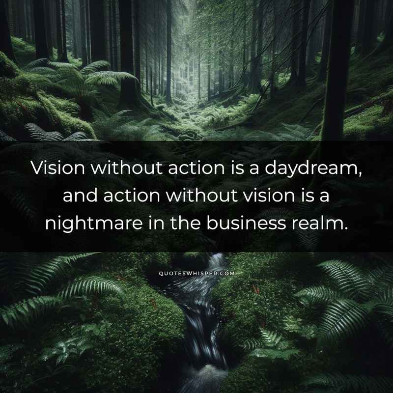 Vision without action is a daydream, and action without vision is a nightmare in the business realm.