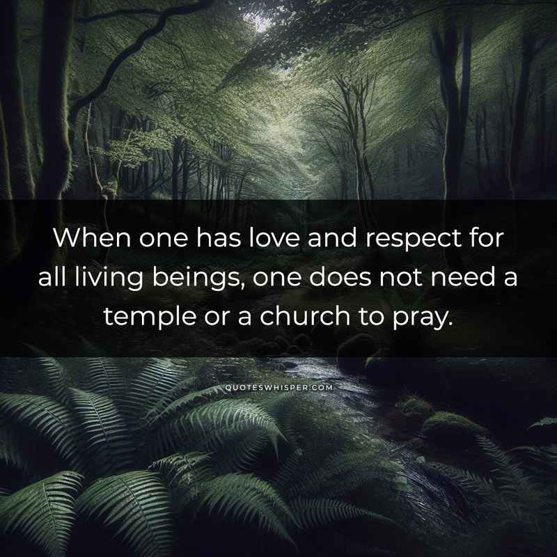 When one has love and respect for all living beings, one does not need a temple or a church to pray.