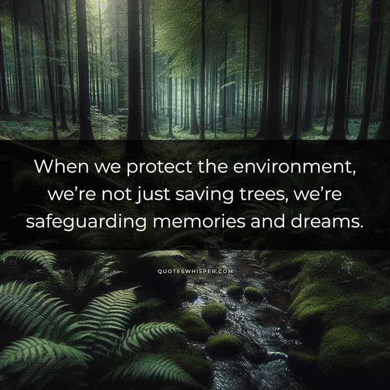 When we protect the environment, we’re not just saving trees, we’re safeguarding memories and dreams.