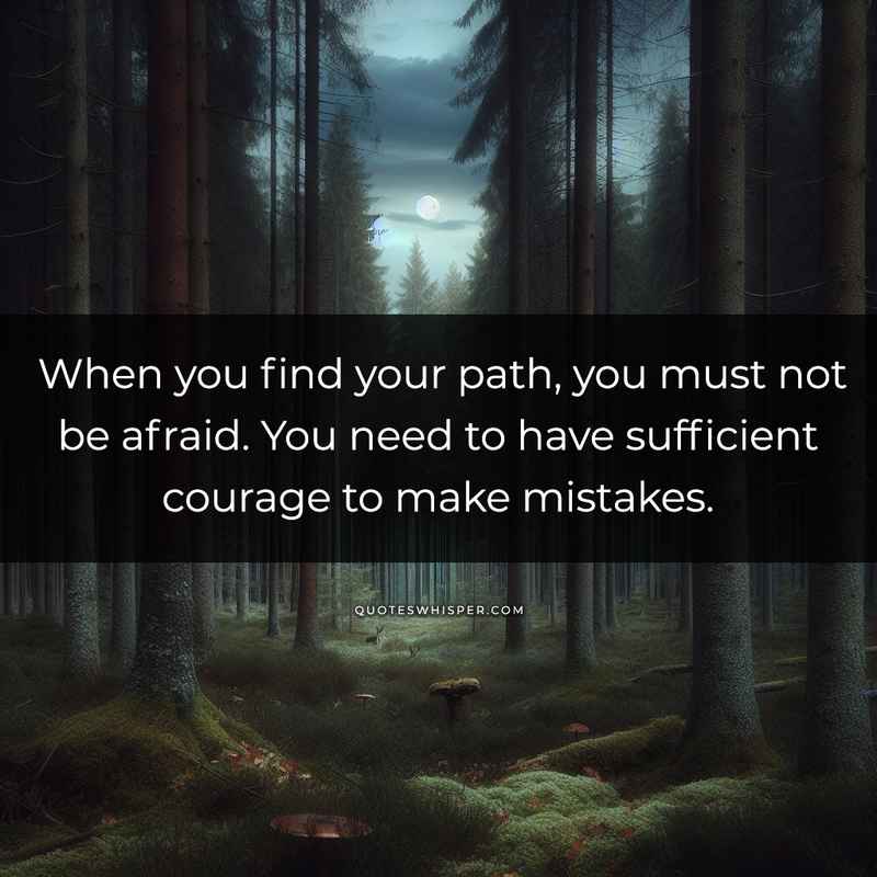 When you find your path, you must not be afraid. You need to have sufficient courage to make mistakes.