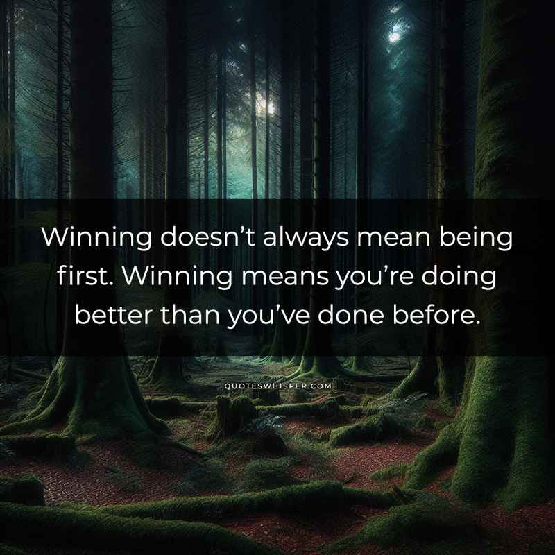 Winning doesn’t always mean being first. Winning means you’re doing better than you’ve done before.