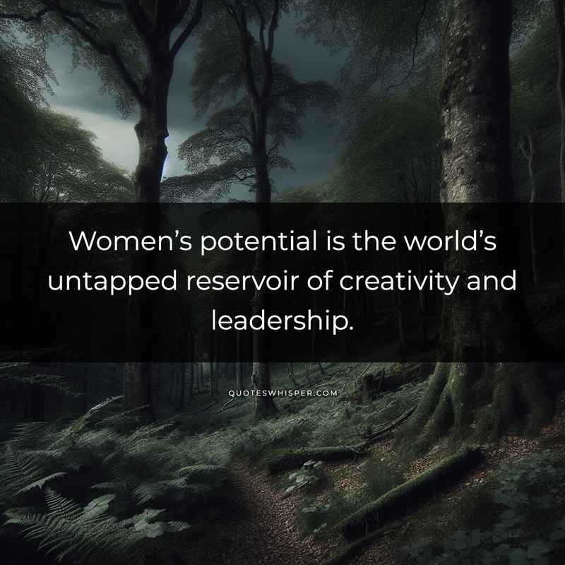 Women’s potential is the world’s untapped reservoir of creativity and leadership.