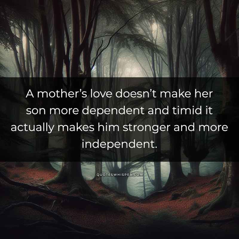 A mother’s love doesn’t make her son more dependent and timid it actually makes him stronger and more independent.