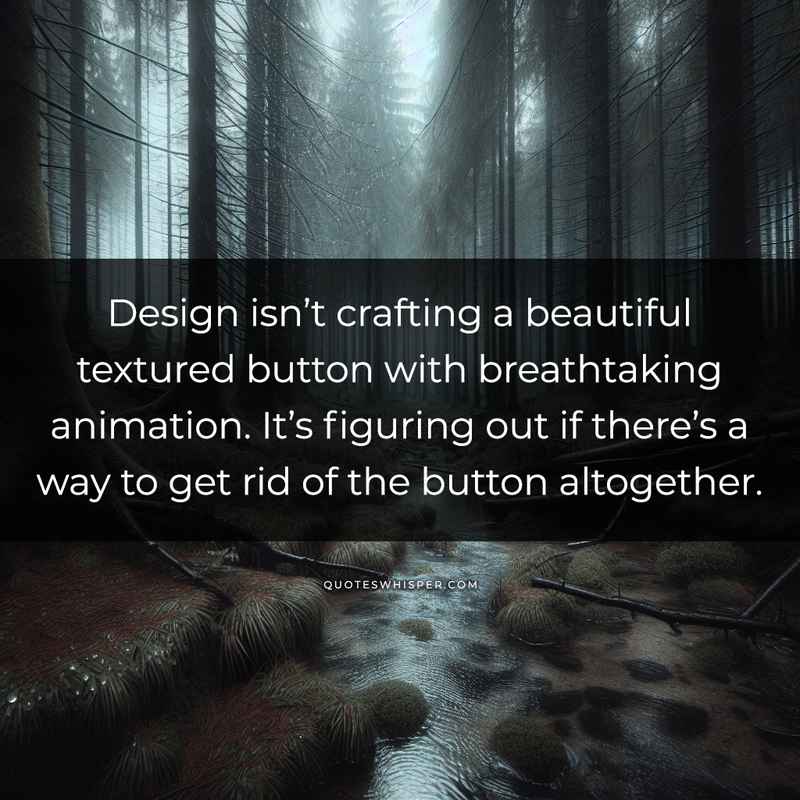 Design isn’t crafting a beautiful textured button with breathtaking animation. It’s figuring out if there’s a way to get rid of the button altogether.
