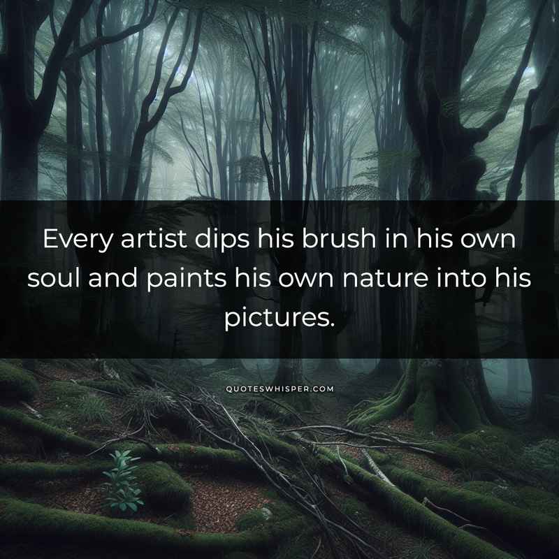 Every artist dips his brush in his own soul and paints his own nature into his pictures.