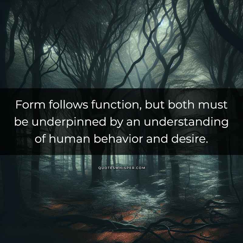 Form follows function, but both must be underpinned by an understanding of human behavior and desire.