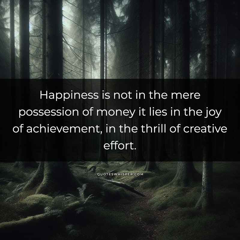 Happiness is not in the mere possession of money it lies in the joy of achievement, in the thrill of creative effort.