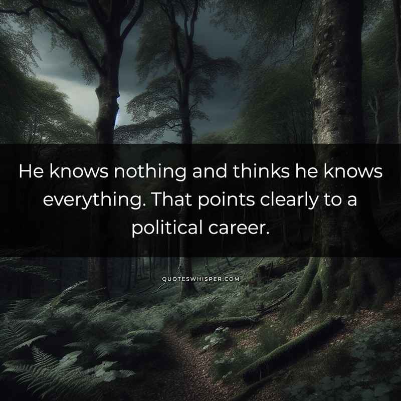 He knows nothing and thinks he knows everything. That points clearly to a political career.