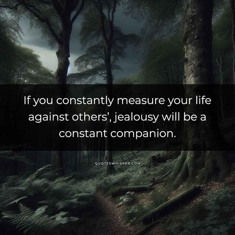 If you constantly measure your life against others’, jealousy will be a constant companion.