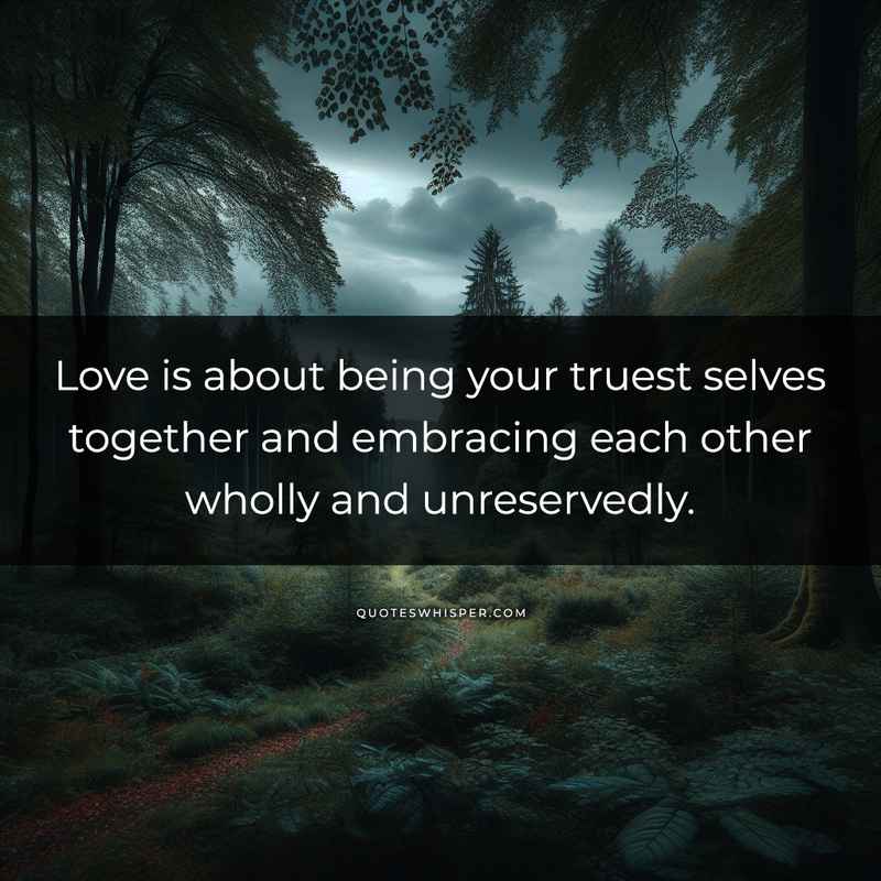 Love is about being your truest selves together and embracing each other wholly and unreservedly.