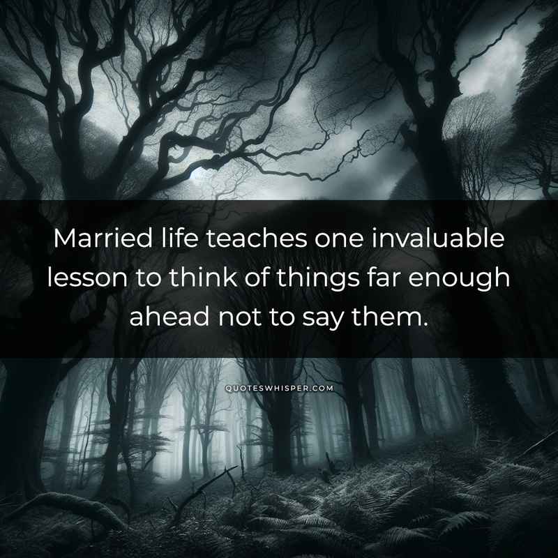 Married life teaches one invaluable lesson to think of things far enough ahead not to say them.