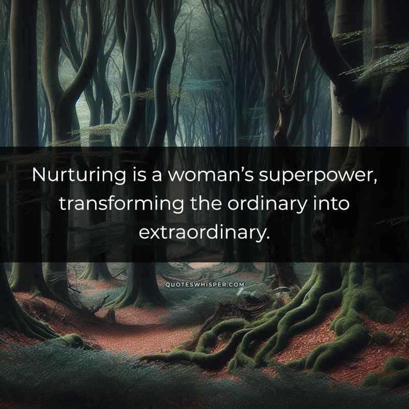 Nurturing is a woman’s superpower, transforming the ordinary into extraordinary.