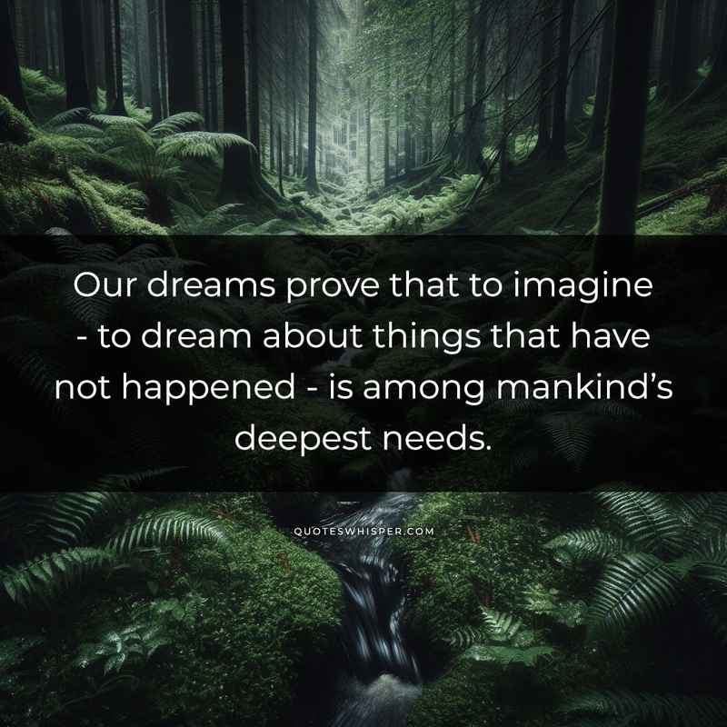 Our dreams prove that to imagine - to dream about things that have not happened - is among mankind’s deepest needs.