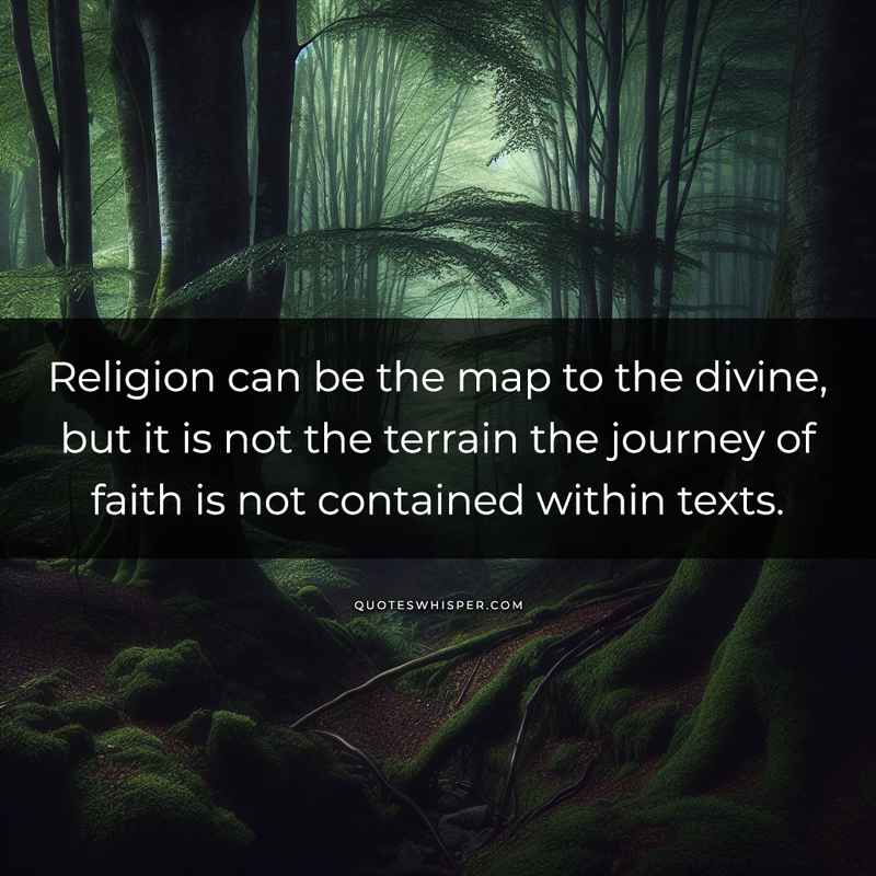 Religion can be the map to the divine, but it is not the terrain the journey of faith is not contained within texts.